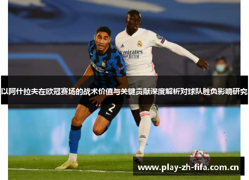 以阿什拉夫在欧冠赛场的战术价值与关键贡献深度解析对球队胜负影响研究 以阿什拉夫在欧冠赛场的战术价值与关键贡献深度解析对球队胜负影响研究