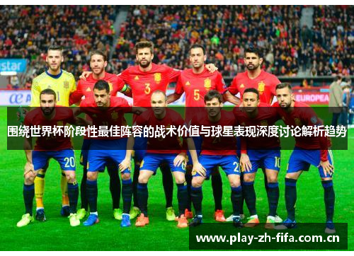 围绕世界杯阶段性最佳阵容的战术价值与球星表现深度讨论解析趋势 围绕世界杯阶段性最佳阵容的战术价值与球星表现深度讨论解析趋势